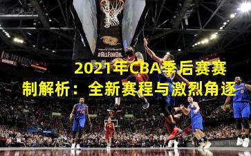 2021年CBA季后赛赛制解析：全新赛程与激烈角逐