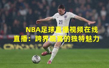 NBA足球直播视频在线直播：跨界观赛的独特魅力