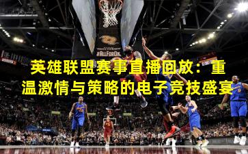 英雄联盟赛事直播回放：重温激情与策略的电子竞技盛宴