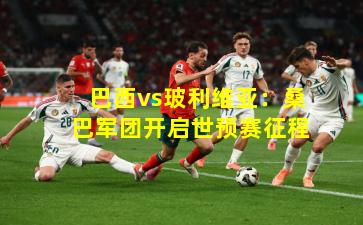 巴西vs玻利维亚：桑巴军团开启世预赛征程